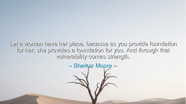 Let a woman have her place, because as you provide foundation