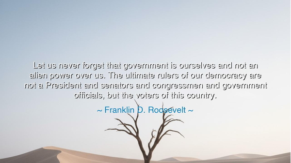 Let us never forget that government is ourselves and not an alien