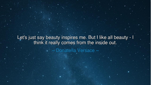 Let's just say beauty inspires me. But I like all beauty - I