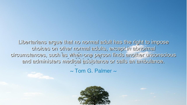 Libertarians argue that no normal adult has the right to impose