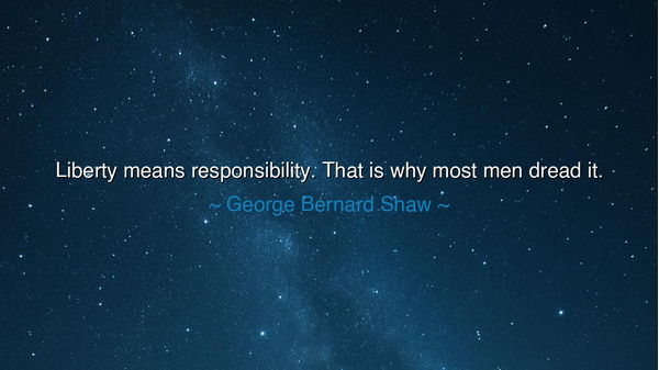 Liberty means responsibility. That is why most men dread it.