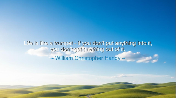Life is like a trumpet - if you don't put anything into it, you