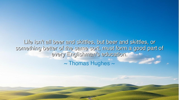 Life isn't all beer and skittles, but beer and skittles, or