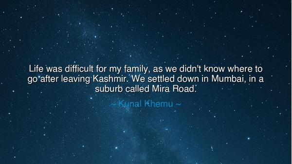 Life was difficult for my family, as we didn't know where to go