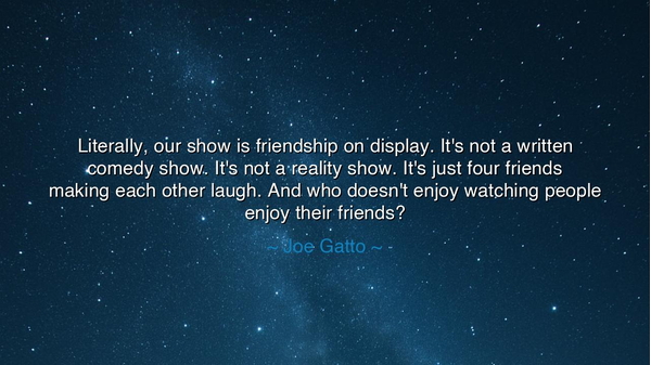 Literally, our show is friendship on display. It's not a written