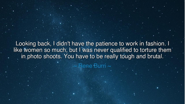 Looking back, I didn't have the patience to work in fashion. I