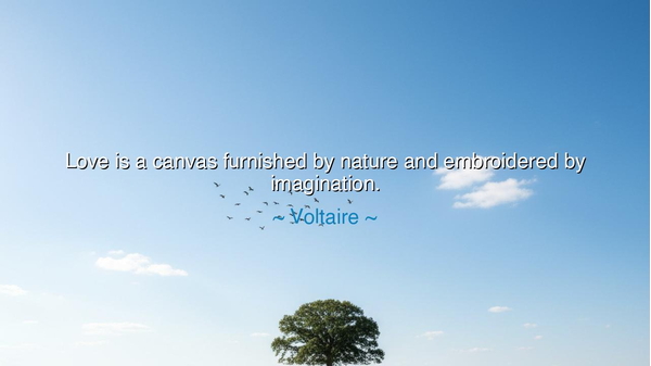 Love is a canvas furnished by nature and embroidered by