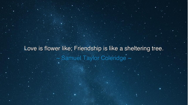 Love is flower like; Friendship is like a sheltering tree.