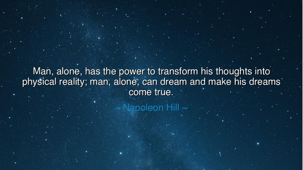 Man, alone, has the power to transform his thoughts into physical