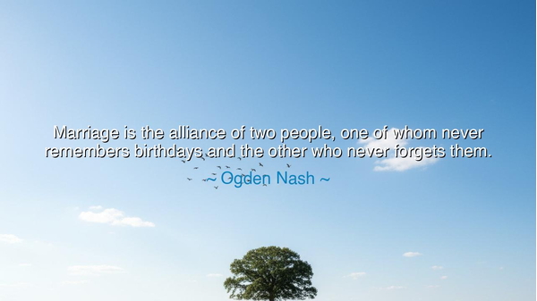 Marriage is the alliance of two people, one of whom never