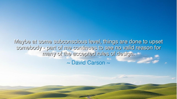 Maybe at some subconscious level, things are done to upset