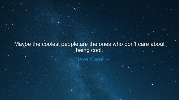 Maybe the coolest people are the ones who don't care about being