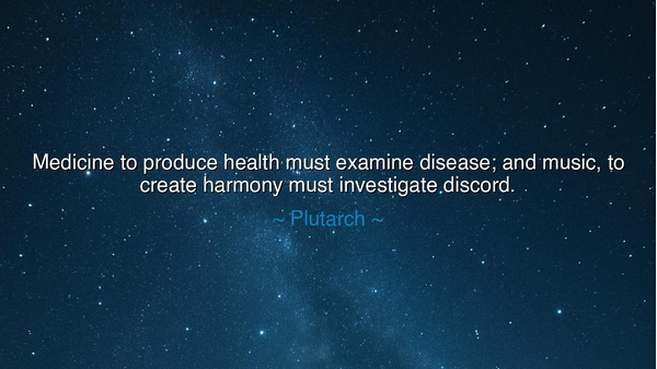 Medicine to produce health must examine disease; and music, to