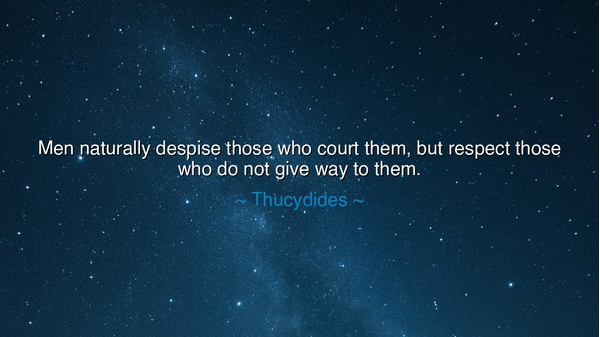 Men naturally despise those who court them, but respect those who