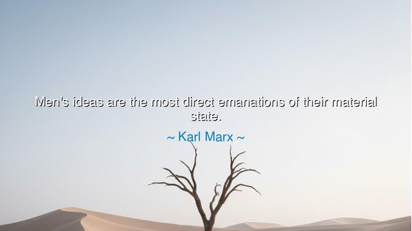 Men's ideas are the most direct emanations of their material