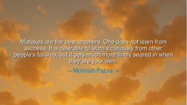 Mistakes are the best teachers. One does not learn from success.