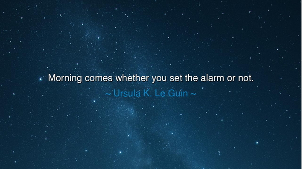 Morning comes whether you set the alarm or not.
