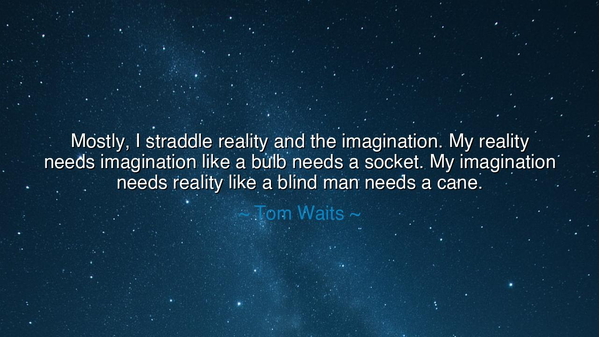 Mostly, I straddle reality and the imagination. My reality needs