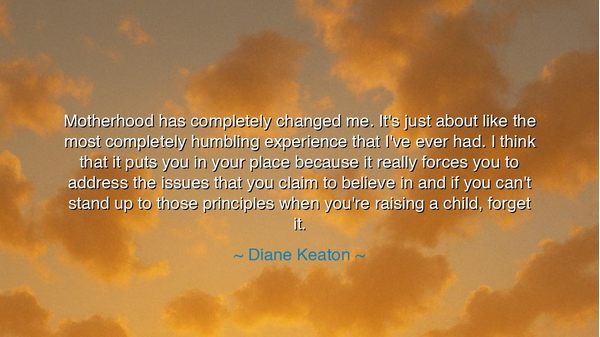 Motherhood has completely changed me. It's just about like the