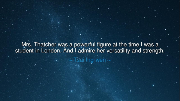 Mrs. Thatcher was a powerful figure at the time I was a student