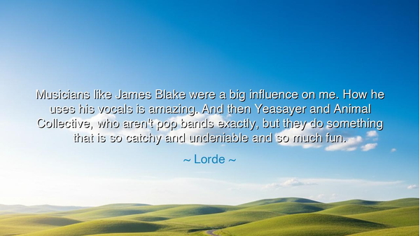 Musicians like James Blake were a big influence on me. How he