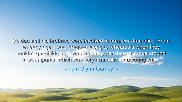 My dad and his brothers were involved in amateur dramatics. From