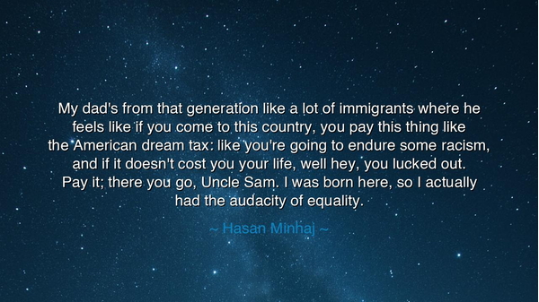 My dad's from that generation like a lot of immigrants where he