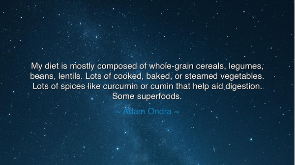 My diet is mostly composed of whole-grain cereals, legumes