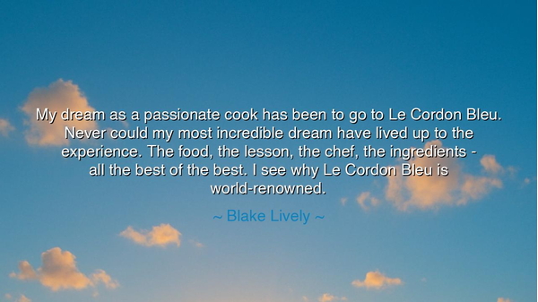 My dream as a passionate cook has been to go to Le Cordon Bleu.