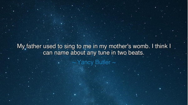 My father used to sing to me in my mother's womb. I think I can