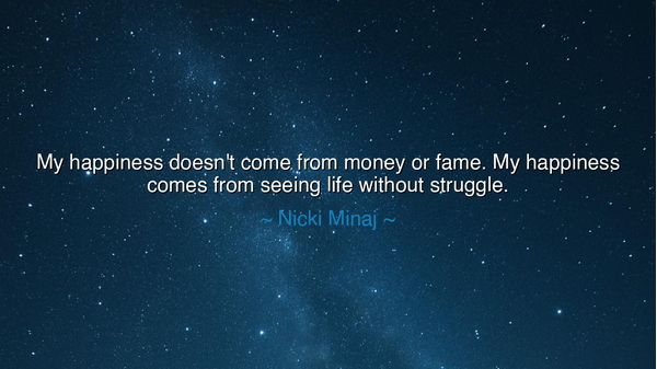 My happiness doesn't come from money or fame. My happiness comes