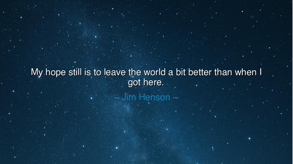 My hope still is to leave the world a bit better than when I got
