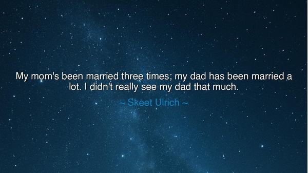 My mom's been married three times; my dad has been married a lot.