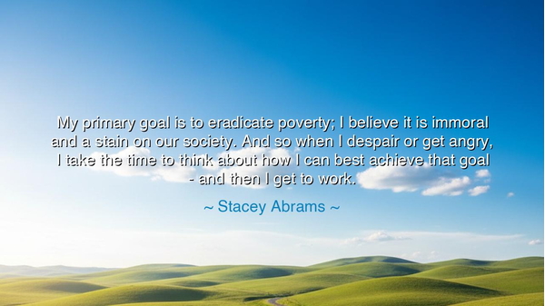 My primary goal is to eradicate poverty; I believe it is immoral