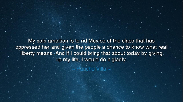 My sole ambition is to rid Mexico of the class that has oppressed