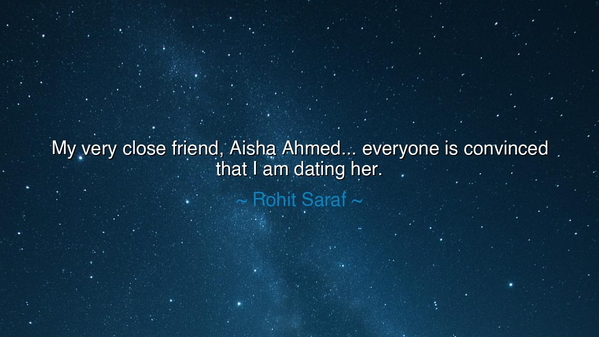 My very close friend, Aisha Ahmed... everyone is convinced that I
