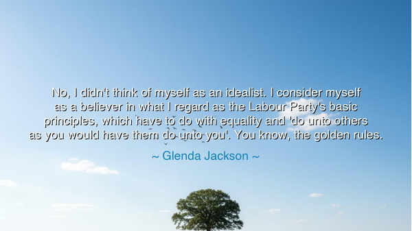 No, I didn't think of myself as an idealist. I consider myself as