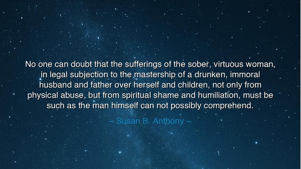 No one can doubt that the sufferings of the sober, virtuous