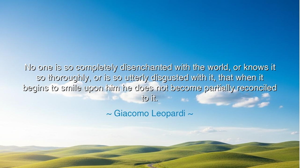 No one is so completely disenchanted with the world, or knows it