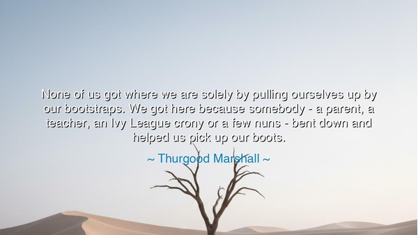 None of us got where we are solely by pulling ourselves up by