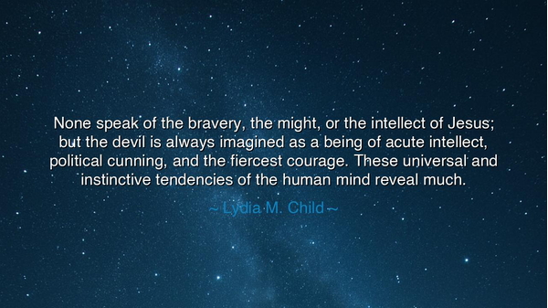 None speak of the bravery, the might, or the intellect of Jesus;