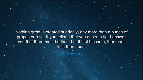 Nothing great is created suddenly, any more than a bunch of