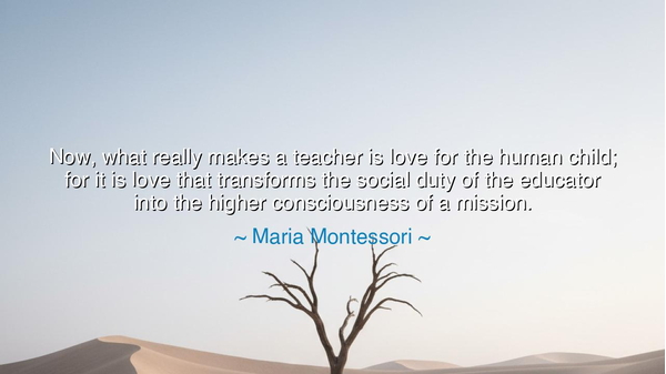 Now, what really makes a teacher is love for the human child;