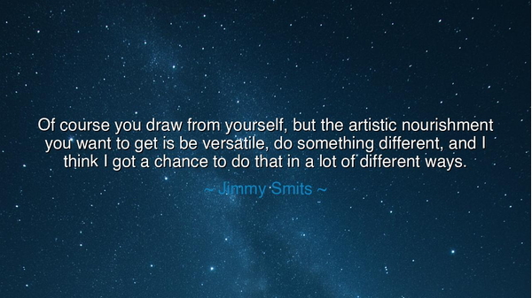 Of course you draw from yourself, but the artistic nourishment