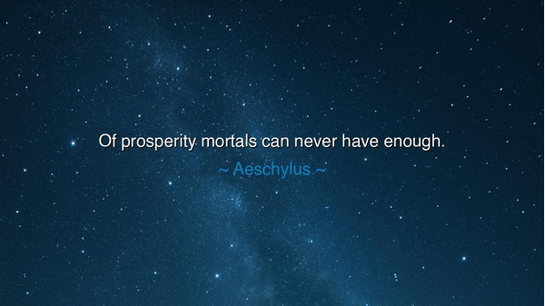 Of prosperity mortals can never have enough.