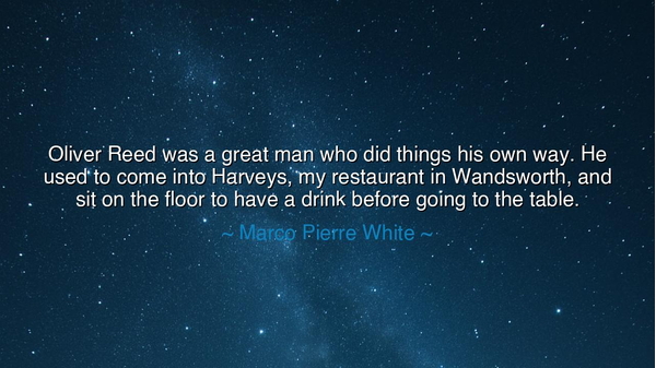 Oliver Reed was a great man who did things his own way. He used