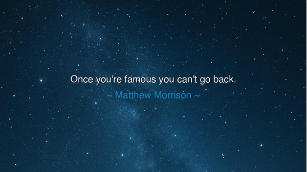 Once you're famous you can't go back.
