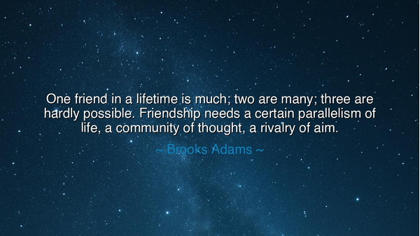 One friend in a lifetime is much; two are many; three are hardly