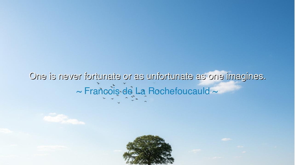 One is never fortunate or as unfortunate as one imagines.
