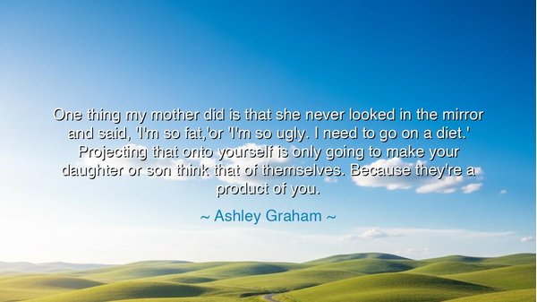 One thing my mother did is that she never looked in the mirror